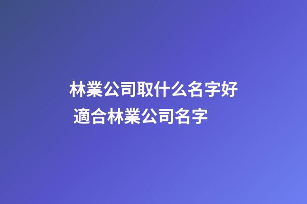 林業公司取什么名字好 適合林業公司名字-第1張-公司起名-玄機派